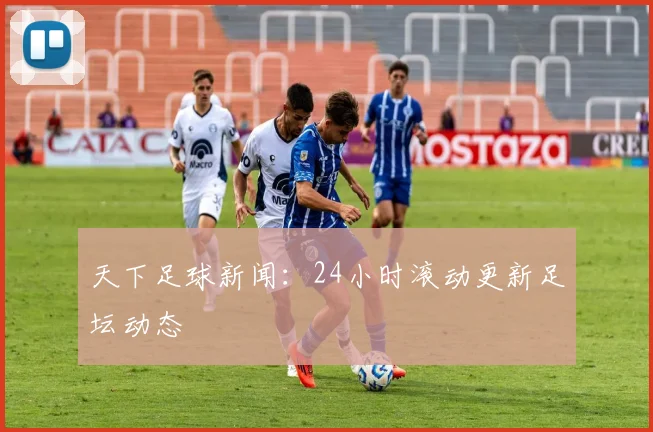 天下足球新闻:24小时滚动更新足坛动态